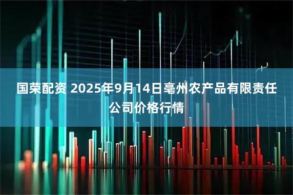 国荣配资 2025年9月14日亳州农产品有限责任公司价格行情