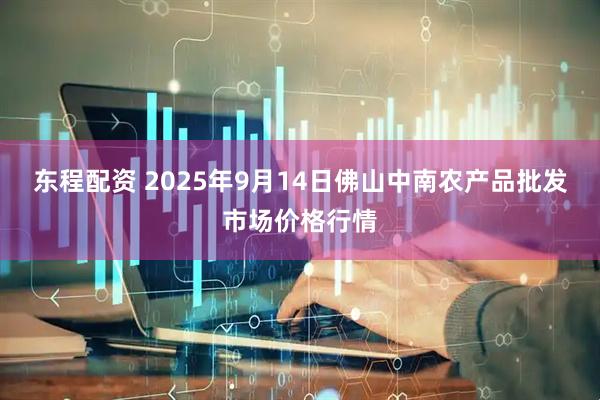 东程配资 2025年9月14日佛山中南农产品批发市场价格行情