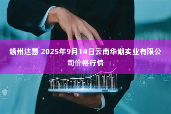 赣州达慧 2025年9月14日云南华潮实业有限公司价格行情