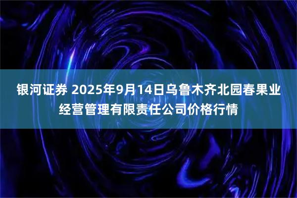 银河证券 2025年9月14日乌鲁木齐北园春果业经营管理有限责任公司价格行情