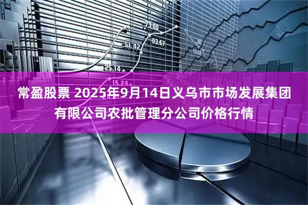常盈股票 2025年9月14日义乌市市场发展集团有限公司农批管理分公司价格行情