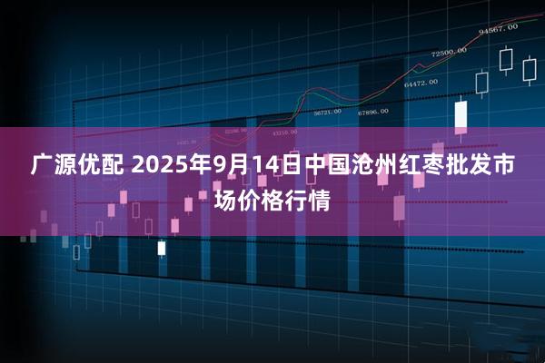 广源优配 2025年9月14日中国沧州红枣批发市场价格行情