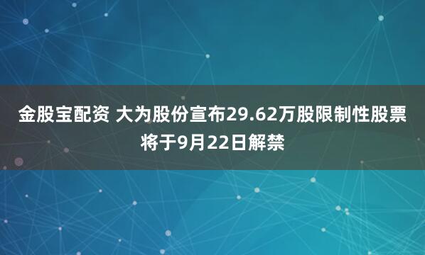 金股宝配资 大为股份宣布29.62万股限制性股票将于9月22日解禁