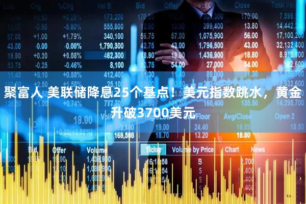 聚富人 美联储降息25个基点！美元指数跳水，黄金升破3700美元
