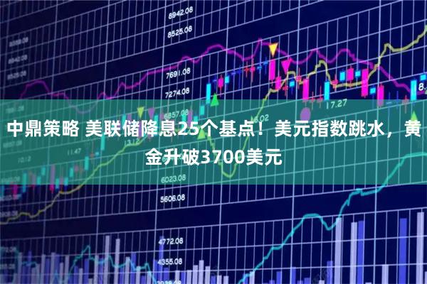中鼎策略 美联储降息25个基点！美元指数跳水，黄金升破3700美元