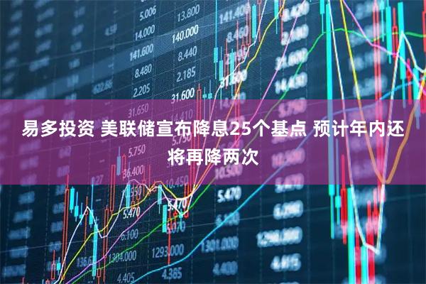 易多投资 美联储宣布降息25个基点 预计年内还将再降两次