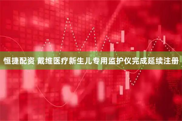 恒捷配资 戴维医疗新生儿专用监护仪完成延续注册