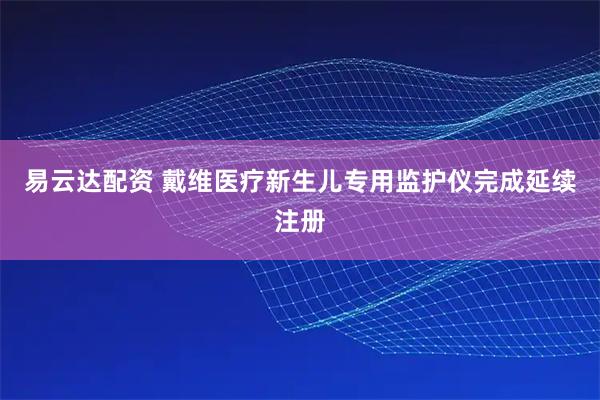 易云达配资 戴维医疗新生儿专用监护仪完成延续注册