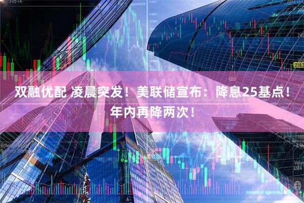双融优配 凌晨突发！美联储宣布：降息25基点！年内再降两次！