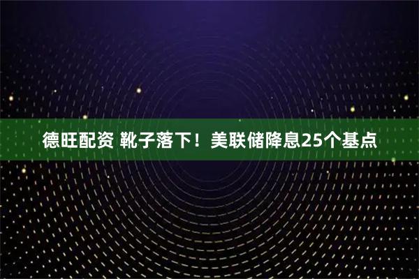 德旺配资 靴子落下！美联储降息25个基点