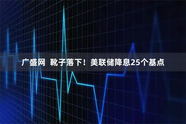 广盛网  靴子落下！美联储降息25个基点