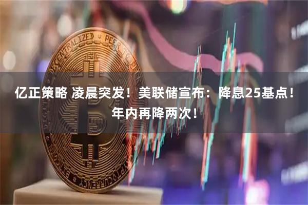 亿正策略 凌晨突发！美联储宣布：降息25基点！年内再降两次！