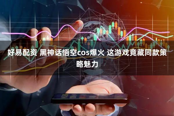 好易配资 黑神话悟空cos爆火 这游戏竟藏同款策略魅力