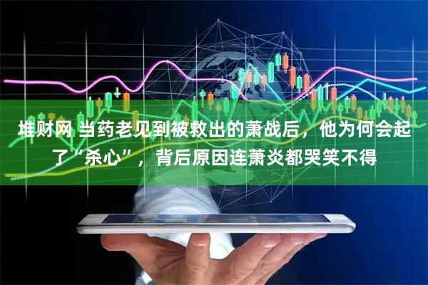 堆财网 当药老见到被救出的萧战后，他为何会起了“杀心”，背后原因连萧炎都哭笑不得