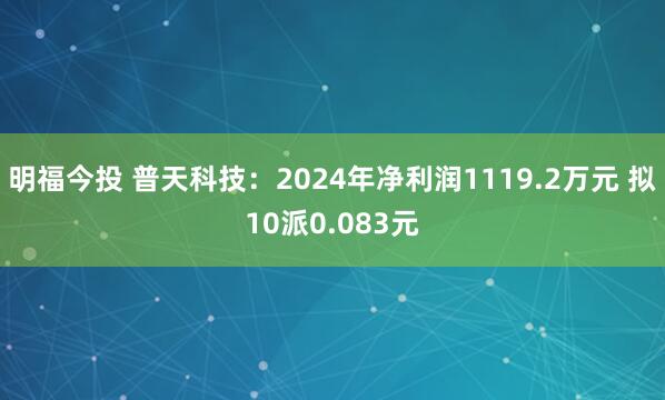 明福今投 普天科技：2024年净利润1119.2万元 拟10派0.083元