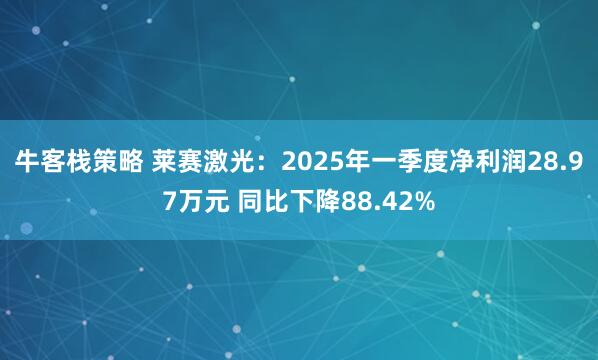 牛客栈策略 莱赛激光：2025年一季度净利润28.97万元 同比下降88.42%