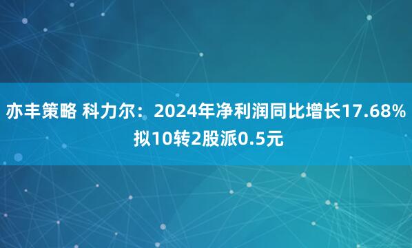 亦丰策略 科力尔：2024年净利润同比增长17.68% 拟10转2股派0.5元
