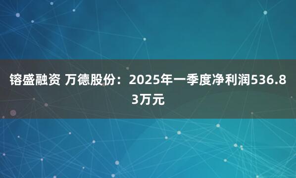 镕盛融资 万德股份：2025年一季度净利润536.83万元