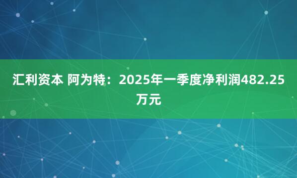 汇利资本 阿为特：2025年一季度净利润482.25万元