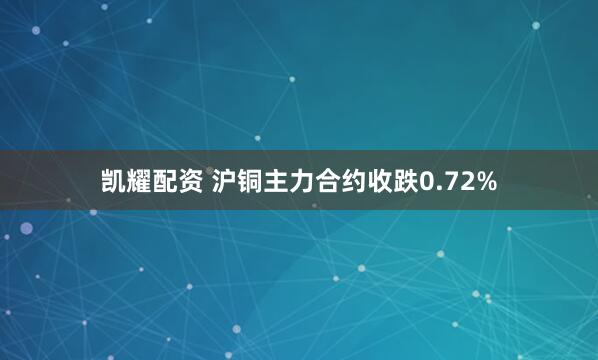 凯耀配资 沪铜主力合约收跌0.72%
