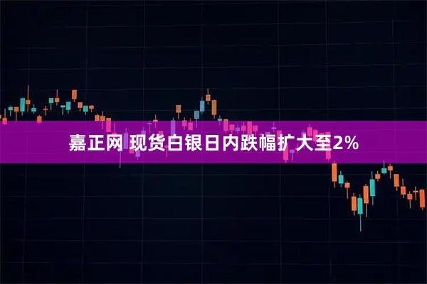 嘉正网 现货白银日内跌幅扩大至2%
