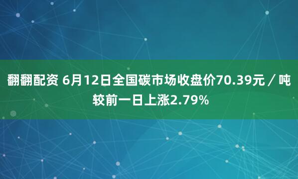翻翻配资 6月12日全国碳市场收盘价70.39元／吨 较前一日上涨2.79%