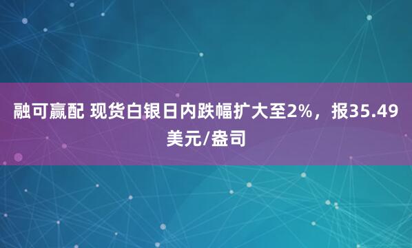 融可赢配 现货白银日内跌幅扩大至2%，报35.49美元/盎司
