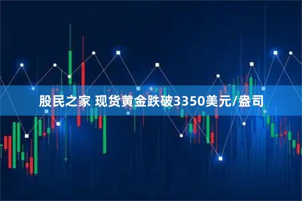股民之家 现货黄金跌破3350美元/盎司