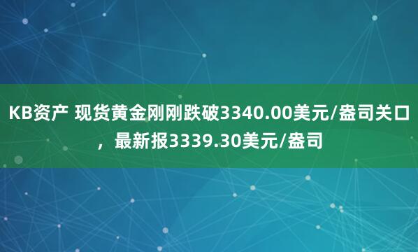 KB资产 现货黄金刚刚跌破3340.00美元/盎司关口，最新报3339.30美元/盎司