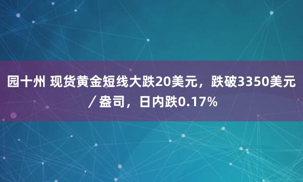 园十州 现货黄金短线大跌20美元，跌破3350美元／盎司，日内跌0.17%