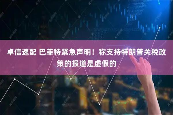 卓信速配 巴菲特紧急声明！称支持特朗普关税政策的报道是虚假的