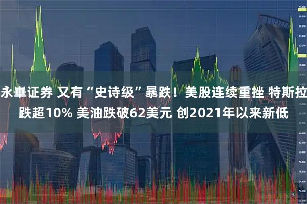 永崋证券 又有“史诗级”暴跌！美股连续重挫 特斯拉跌超10% 美油跌破62美元 创2021年以来新低
