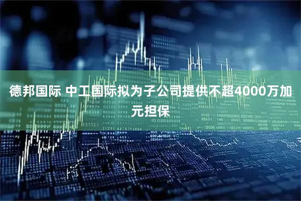德邦国际 中工国际拟为子公司提供不超4000万加元担保