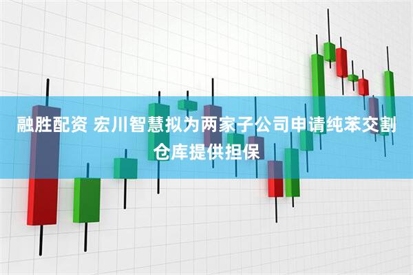 融胜配资 宏川智慧拟为两家子公司申请纯苯交割仓库提供担保
