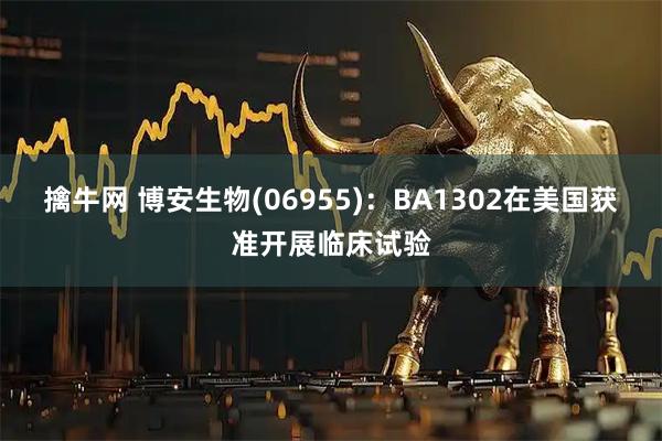 擒牛网 博安生物(06955)：BA1302在美国获准开展临床试验