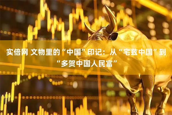 实倍网 文物里的“中国”印记：从“宅兹中国”到“多贺中国人民富”