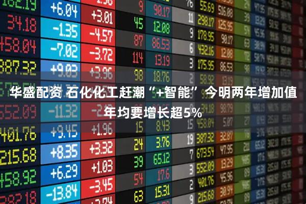华盛配资 石化化工赶潮“+智能” 今明两年增加值年均要增长超5%