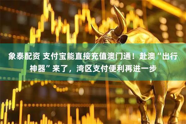 象泰配资 支付宝能直接充值澳门通！赴澳“出行神器”来了，湾区支付便利再进一步