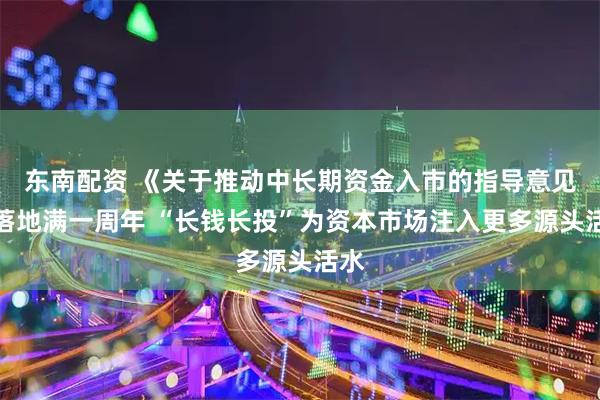 东南配资 《关于推动中长期资金入市的指导意见》落地满一周年 “长钱长投”为资本市场注入更多源头活水