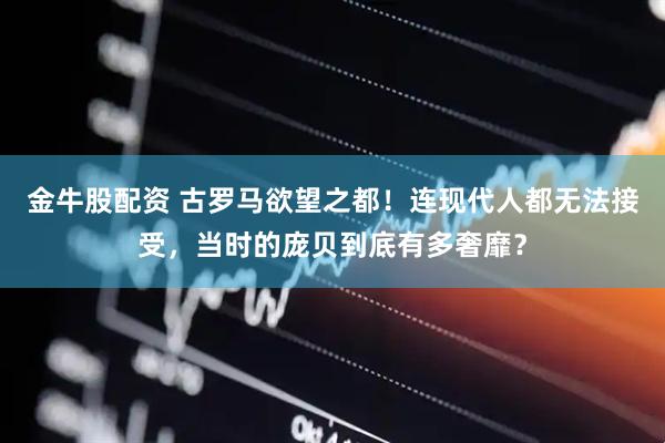金牛股配资 古罗马欲望之都！连现代人都无法接受，当时的庞贝到底有多奢靡？
