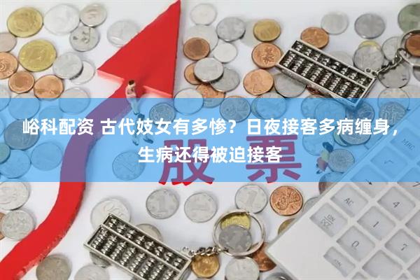 峪科配资 古代妓女有多惨？日夜接客多病缠身，生病还得被迫接客