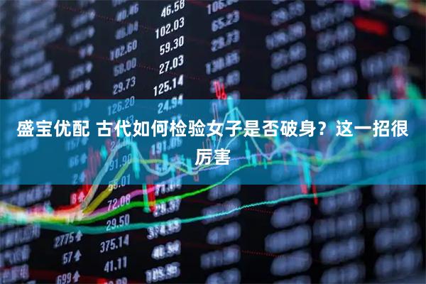 盛宝优配 古代如何检验女子是否破身？这一招很厉害