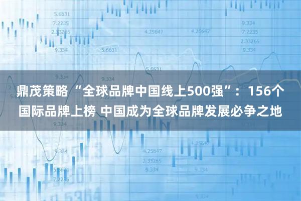 鼎茂策略 “全球品牌中国线上500强”：156个国际品牌上榜 中国成为全球品牌发展必争之地