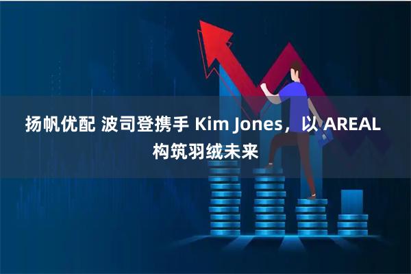 扬帆优配 波司登携手 Kim Jones，以 AREAL 构筑羽绒未来