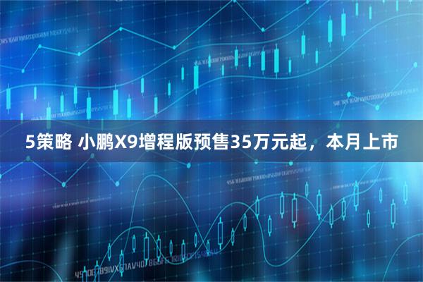 5策略 小鹏X9增程版预售35万元起，本月上市