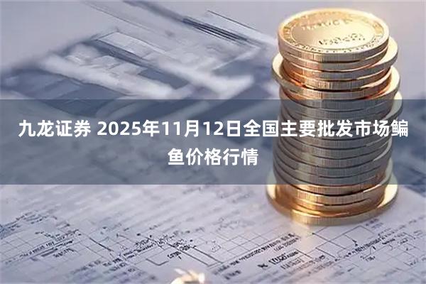 九龙证券 2025年11月12日全国主要批发市场鳊鱼价格行情