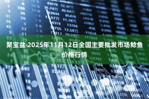 聚宝盆 2025年11月12日全国主要批发市场鲶鱼价格行情