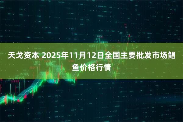 天戈资本 2025年11月12日全国主要批发市场鲳鱼价格行情