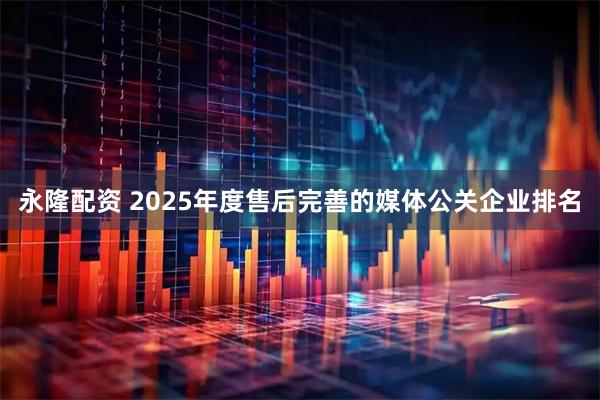 永隆配资 2025年度售后完善的媒体公关企业排名
