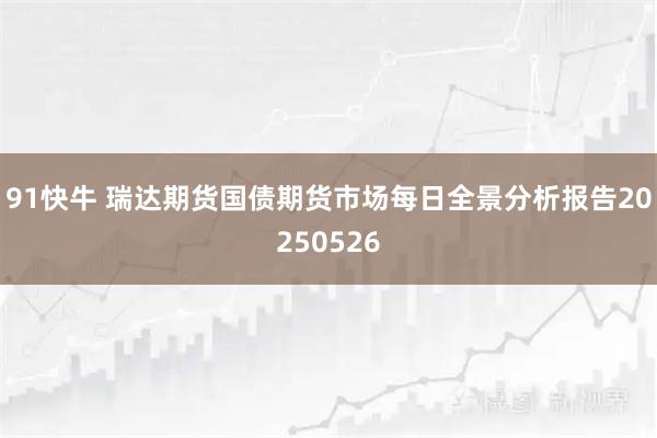 91快牛 瑞达期货国债期货市场每日全景分析报告20250526